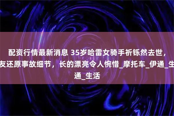 配资行情最新消息 35岁哈雷女骑手祈铄然去世，队友还原事故细节，长的漂亮令人惋惜_摩托车_伊通_生活