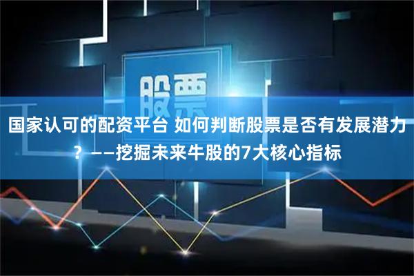 国家认可的配资平台 如何判断股票是否有发展潜力？——挖掘未来牛股的7大核心指标