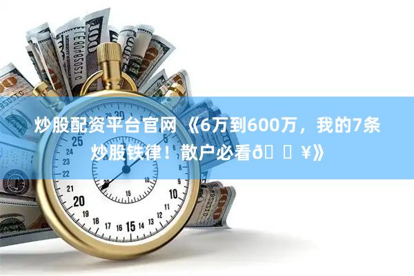 炒股配资平台官网 《6万到600万，我的7条炒股铁律！散户必看🔥》
