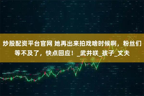 炒股配资平台官网 她再出来拍戏啥时候啊，粉丝们等不及了，快点回应！_武井咲_孩子_丈夫