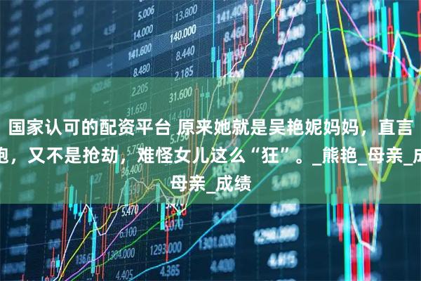 国家认可的配资平台 原来她就是吴艳妮妈妈，直言抢跑，又不是抢劫，难怪女儿这么“狂”。_熊艳_母亲_成绩