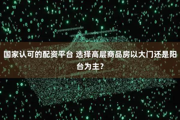 国家认可的配资平台 选择高层商品房以大门还是阳台为主？