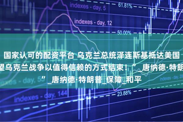 国家认可的配资平台 乌克兰总统泽连斯基抵达美国并表示：“希望乌克兰战争以值得信赖的方式结束！”_唐纳德·特朗普_保障_和平