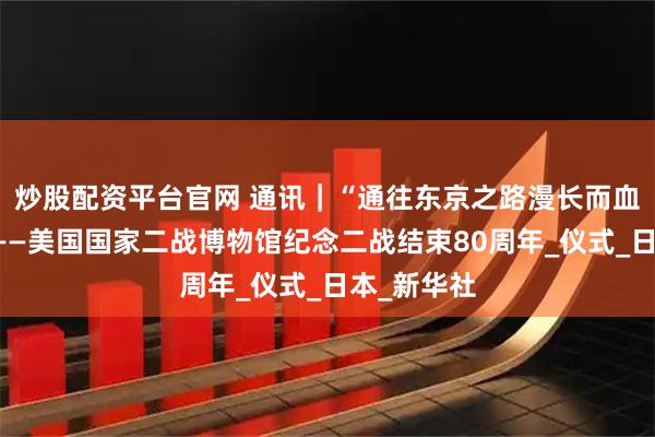 炒股配资平台官网 通讯｜“通往东京之路漫长而血腥……”——美国国家二战博物馆纪念二战结束80周年_仪式_日本_新华社