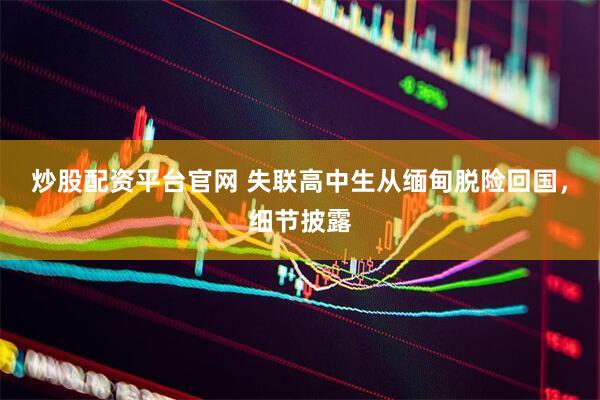 炒股配资平台官网 失联高中生从缅甸脱险回国，细节披露