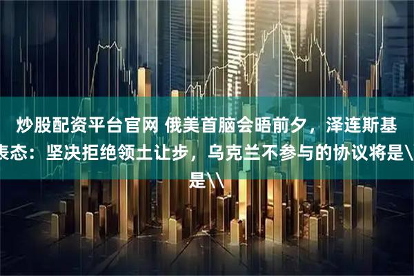 炒股配资平台官网 俄美首脑会晤前夕，泽连斯基表态：坚决拒绝领土让步，乌克兰不参与的协议将是\