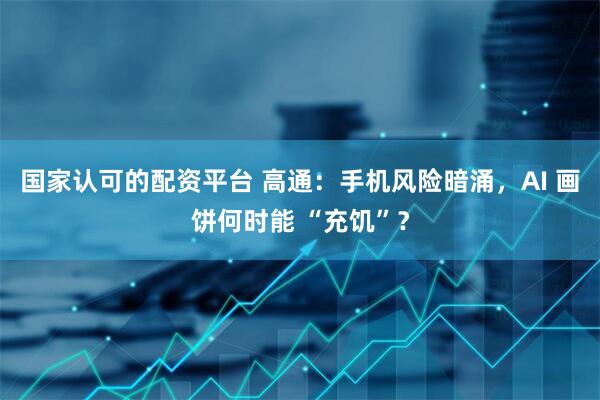 国家认可的配资平台 高通：手机风险暗涌，AI 画饼何时能 “充饥”？