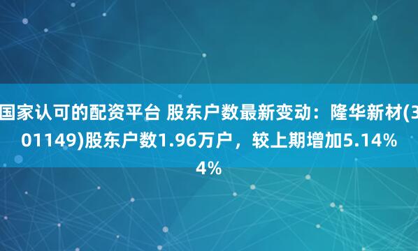 国家认可的配资平台 股东户数最新变动：隆华新材(301149)股东户数1.96万户，较上期增加5.14%