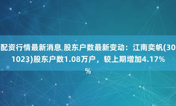 配资行情最新消息 股东户数最新变动：江南奕帆(301023)股东户数1.08万户，较上期增加4.17%