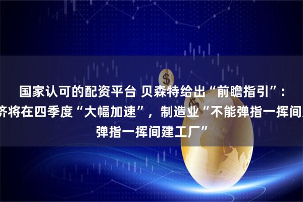 国家认可的配资平台 贝森特给出“前瞻指引”：美国经济将在四季度“大幅加速”，制造业“不能弹指一挥间建工厂”