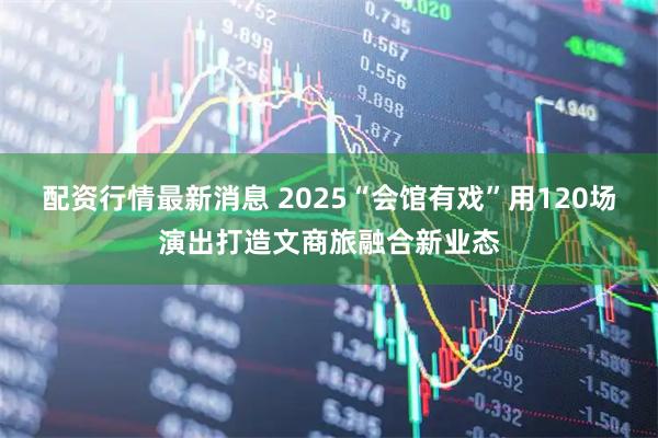 配资行情最新消息 2025“会馆有戏”用120场演出打造文商旅融合新业态