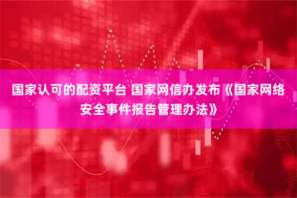 国家认可的配资平台 国家网信办发布《国家网络安全事件报告管理办法》