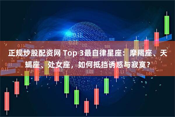 正规炒股配资网 Top 3最自律星座：摩羯座、天蝎座、处女座，如何抵挡诱惑与寂寞？