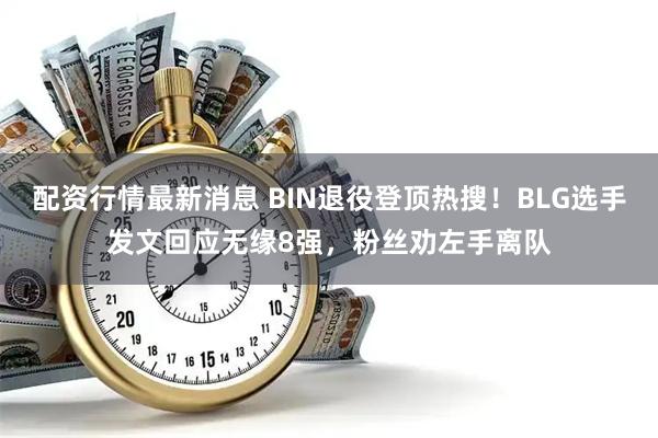配资行情最新消息 BIN退役登顶热搜！BLG选手发文回应无缘8强，粉丝劝左手离队