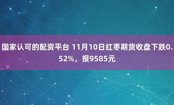 国家认可的配资平台 11月10日红枣期货收盘下跌0.52%，报9585元