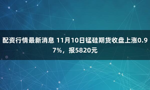 配资行情最新消息 11月10日锰硅期货收盘上涨0.97%，报5820元