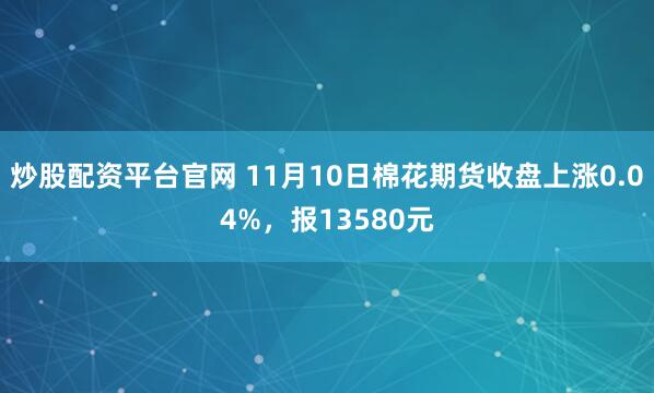 炒股配资平台官网 11月10日棉花期货收盘上涨0.04%，报13580元