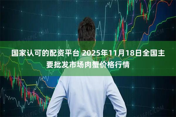 国家认可的配资平台 2025年11月18日全国主要批发市场肉蟹价格行情