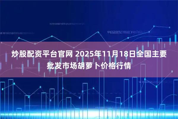 炒股配资平台官网 2025年11月18日全国主要批发市场胡萝卜价格行情