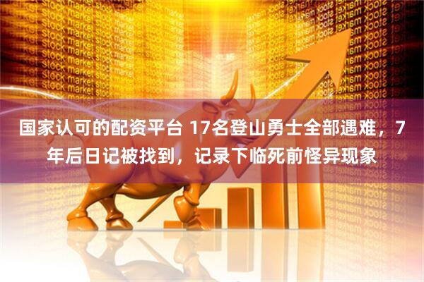 国家认可的配资平台 17名登山勇士全部遇难，7年后日记被找到，记录下临死前怪异现象