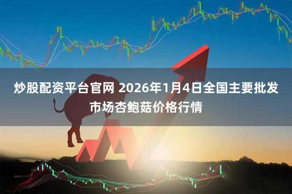 炒股配资平台官网 2026年1月4日全国主要批发市场杏鲍菇价格行情