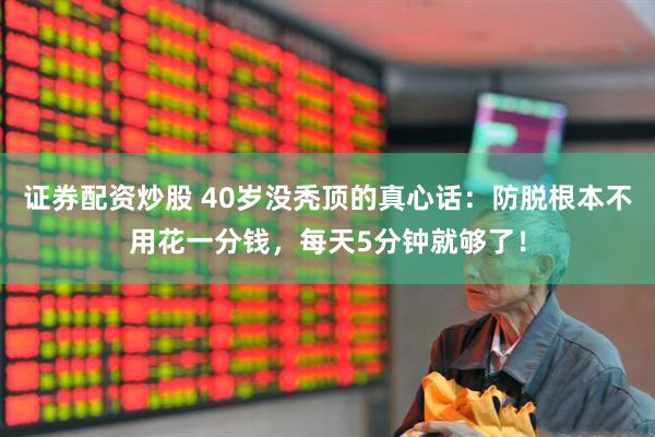 证券配资炒股 40岁没秃顶的真心话：防脱根本不用花一分钱，每天5分钟就够了！