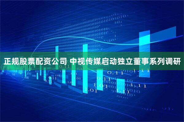 正规股票配资公司 中视传媒启动独立董事系列调研