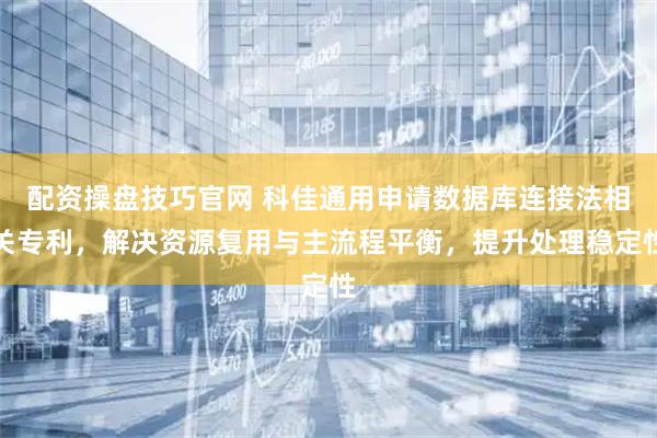 配资操盘技巧官网 科佳通用申请数据库连接法相关专利，解决资源复用与主流程平衡，提升处理稳定性